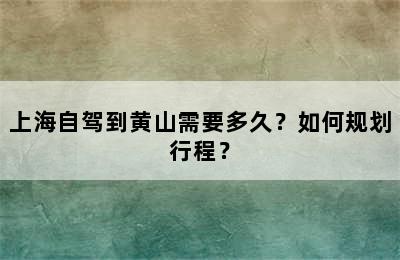 上海自驾到黄山需要多久？如何规划行程？