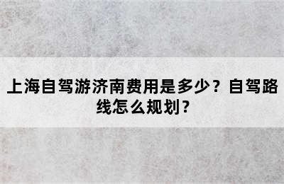 上海自驾游济南费用是多少？自驾路线怎么规划？
