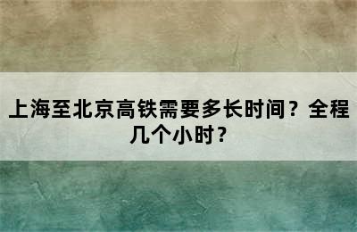 上海至北京高铁需要多长时间？全程几个小时？
