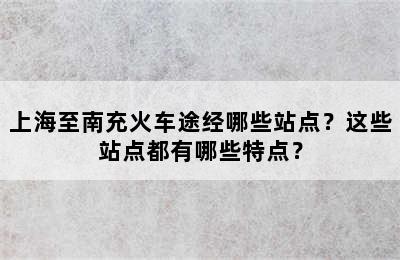 上海至南充火车途经哪些站点？这些站点都有哪些特点？