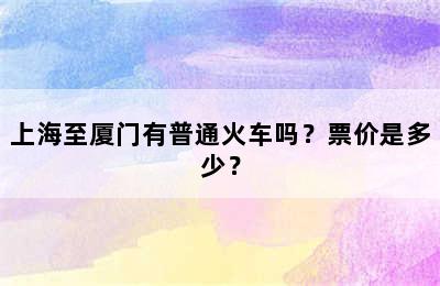 上海至厦门有普通火车吗？票价是多少？