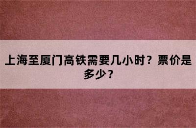 上海至厦门高铁需要几小时？票价是多少？