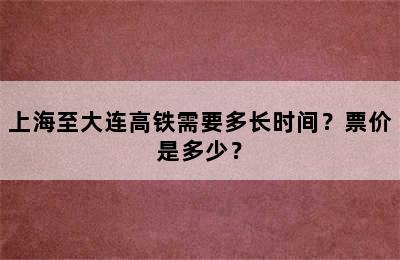 上海至大连高铁需要多长时间？票价是多少？