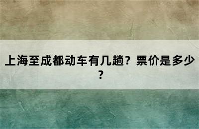 上海至成都动车有几趟？票价是多少？