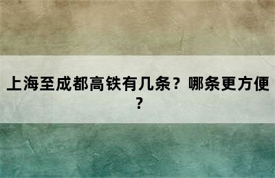 上海至成都高铁有几条？哪条更方便？