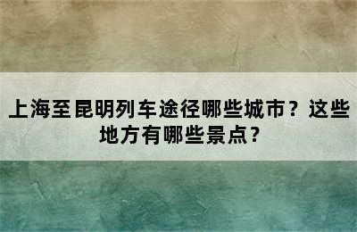上海至昆明列车途径哪些城市？这些地方有哪些景点？
