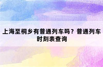 上海至桐乡有普通列车吗？普通列车时刻表查询