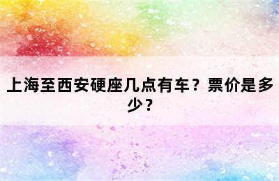 上海至西安硬座几点有车？票价是多少？