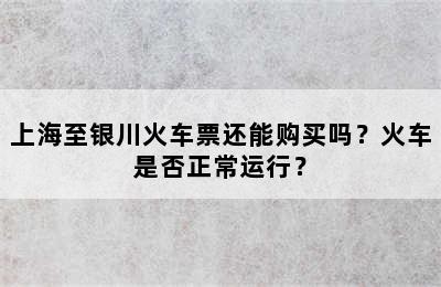 上海至银川火车票还能购买吗？火车是否正常运行？
