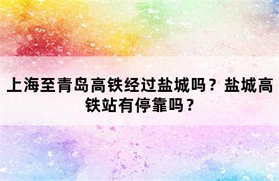 上海至青岛高铁经过盐城吗？盐城高铁站有停靠吗？