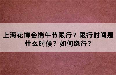 上海花博会端午节限行？限行时间是什么时候？如何绕行？