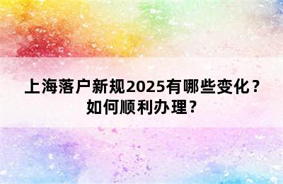 上海落户新规2025有哪些变化？如何顺利办理？
