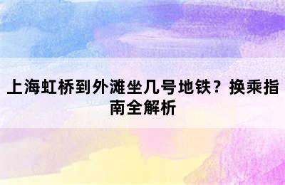 上海虹桥到外滩坐几号地铁？换乘指南全解析