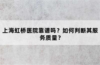 上海虹桥医院靠谱吗？如何判断其服务质量？
