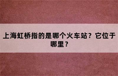 上海虹桥指的是哪个火车站？它位于哪里？