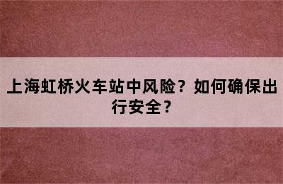 上海虹桥火车站中风险？如何确保出行安全？