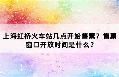 上海虹桥火车站几点开始售票？售票窗口开放时间是什么？