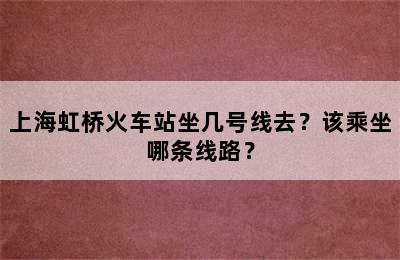上海虹桥火车站坐几号线去？该乘坐哪条线路？