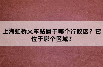 上海虹桥火车站属于哪个行政区？它位于哪个区域？