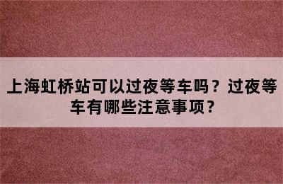 上海虹桥站可以过夜等车吗？过夜等车有哪些注意事项？