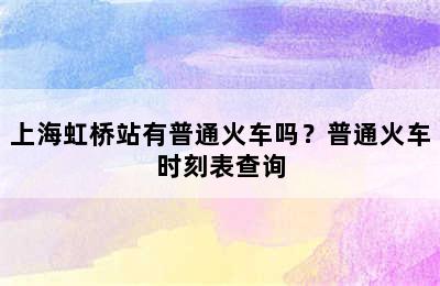 上海虹桥站有普通火车吗？普通火车时刻表查询