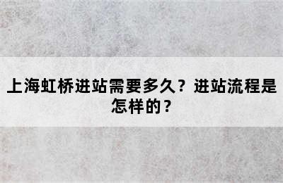 上海虹桥进站需要多久？进站流程是怎样的？