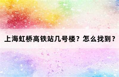 上海虹桥高铁站几号楼？怎么找到？