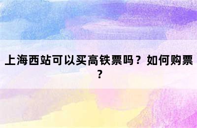 上海西站可以买高铁票吗？如何购票？