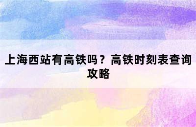 上海西站有高铁吗？高铁时刻表查询攻略