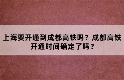 上海要开通到成都高铁吗？成都高铁开通时间确定了吗？