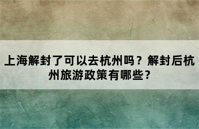 上海解封了可以去杭州吗？解封后杭州旅游政策有哪些？