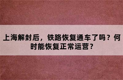 上海解封后，铁路恢复通车了吗？何时能恢复正常运营？