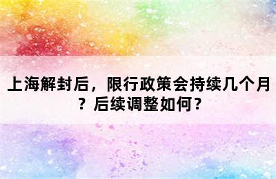 上海解封后，限行政策会持续几个月？后续调整如何？