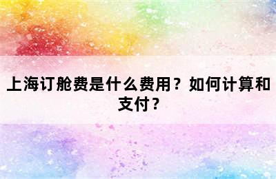 上海订舱费是什么费用？如何计算和支付？