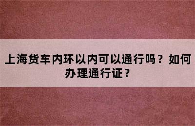 上海货车内环以内可以通行吗？如何办理通行证？