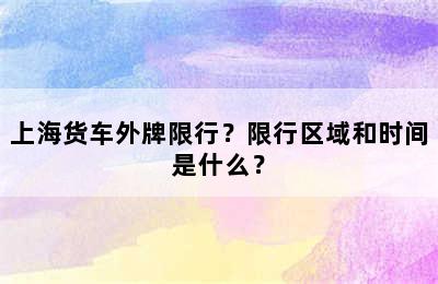 上海货车外牌限行？限行区域和时间是什么？