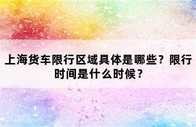 上海货车限行区域具体是哪些？限行时间是什么时候？