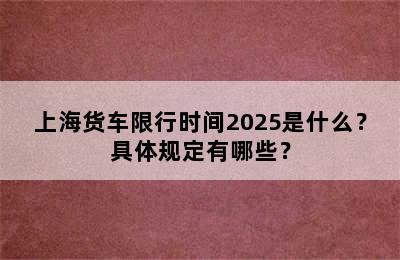 上海货车限行时间2025是什么？具体规定有哪些？