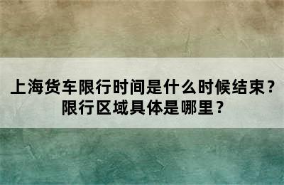 上海货车限行时间是什么时候结束？限行区域具体是哪里？