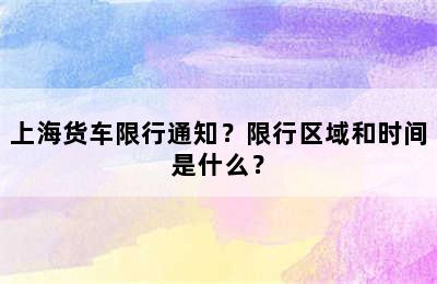 上海货车限行通知？限行区域和时间是什么？
