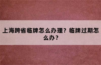 上海跨省临牌怎么办理？临牌过期怎么办？