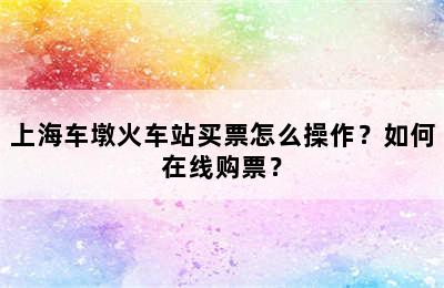 上海车墩火车站买票怎么操作？如何在线购票？