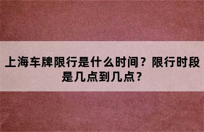 上海车牌限行是什么时间？限行时段是几点到几点？