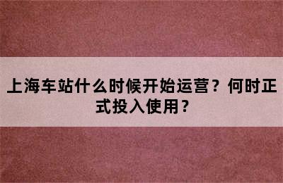 上海车站什么时候开始运营？何时正式投入使用？
