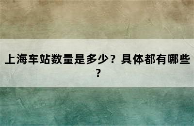 上海车站数量是多少？具体都有哪些？