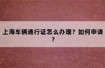 上海车辆通行证怎么办理？如何申请？