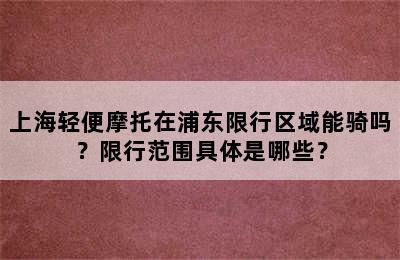 上海轻便摩托在浦东限行区域能骑吗？限行范围具体是哪些？