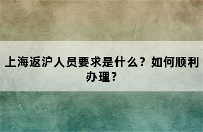上海返沪人员要求是什么？如何顺利办理？