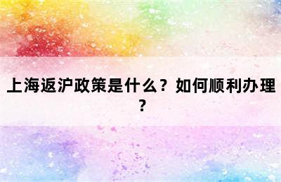 上海返沪政策是什么？如何顺利办理？