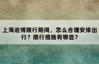 上海进博限行期间，怎么合理安排出行？限行措施有哪些？